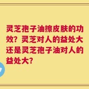 灵芝孢子油擦皮肤的功效？灵芝对人的益处大还是灵芝孢子油对人的益处大？