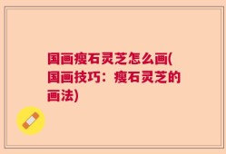 国画瘦石灵芝怎么画(国画技巧：瘦石灵芝的画法)