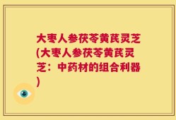 大枣人参茯苓黄芪灵芝(大枣人参茯苓黄芪灵芝：中药材的组合利器)