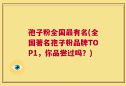孢子粉全国最有名(全国著名孢子粉品牌TOP1，你品尝过吗？)