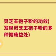 灵芝王孢子粉的功效(发现灵芝王孢子粉的多种健康益处)