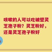咳嗽的人可以吃破壁灵芝孢子粉？灵芝粉好，还是灵芝孢子粉好