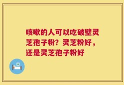咳嗽的人可以吃破壁灵芝孢子粉？灵芝粉好，还是灵芝孢子粉好