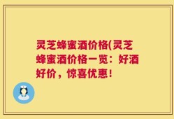 灵芝蜂蜜酒价格(灵芝蜂蜜酒价格一览：好酒好价，惊喜优惠！