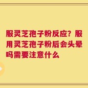 服灵芝孢子粉反应？服用灵芝孢子粉后会头晕吗需要注意什么