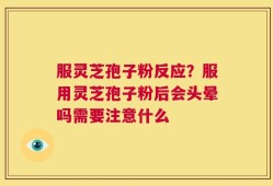 服灵芝孢子粉反应？服用灵芝孢子粉后会头晕吗需要注意什么