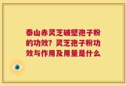泰山赤灵芝破壁孢子粉的功效？灵芝孢子粉功效与作用及用量是什么