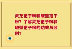 灵芝孢子粉和破壁孢子粉？了解灵芝孢子粉和破壁孢子粉的功效与区别？