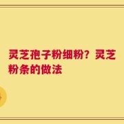灵芝孢子粉细粉？灵芝粉条的做法