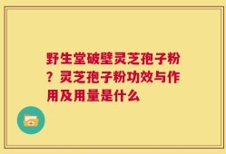 野生堂破壁灵芝孢子粉？灵芝孢子粉功效与作用及用量是什么