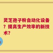 灵芝孢子粉自动化设备？提高生产效率的新技术？