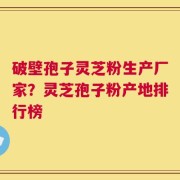 破壁孢子灵芝粉生产厂家？灵芝孢子粉产地排行榜