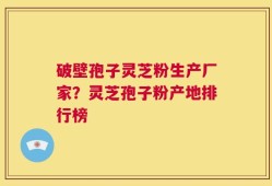 破壁孢子灵芝粉生产厂家？灵芝孢子粉产地排行榜