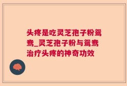 头疼是吃灵芝孢子粉鸳鸯_灵芝孢子粉与鸳鸯治疗头疼的神奇功效