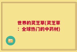 世界的灵芝草(灵芝草：全球热门的中药材)