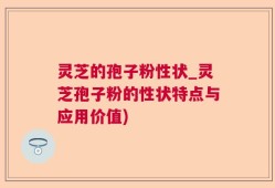 灵芝的孢子粉性状_灵芝孢子粉的性状特点与应用价值)