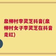 泉柳村李灵芝抖音(泉柳村女子李灵芝在抖音走红)