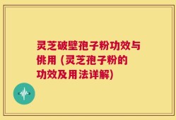 灵芝破壁孢子粉功效与佻用 (灵芝孢子粉的功效及用法详解)