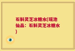 石斛灵芝冰糖水(瑶池仙品：石斛灵芝冰糖水)