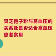 灵芝孢子粉与高血压的关系及是否适合高血压患者食用
