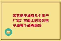 灵芝孢子油有几个生产厂家？市面上的灵芝孢子油哪个品牌最好
