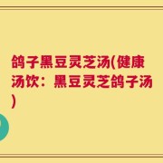 鸽子黑豆灵芝汤(健康汤饮：黑豆灵芝鸽子汤)