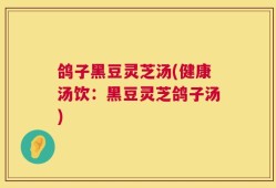 鸽子黑豆灵芝汤(健康汤饮：黑豆灵芝鸽子汤)