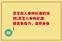 灵芝和人参枸杞酒的功效(灵芝人参枸杞酒：提高免疫力，滋养身体)