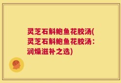 灵芝石斛鲍鱼花胶汤(灵芝石斛鲍鱼花胶汤：润燥滋补之选)