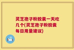 灵芝孢子粉胶囊一天吃几个(灵芝孢子粉胶囊每日用量建议)