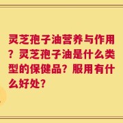 灵芝孢子油营养与作用？灵芝孢子油是什么类型的保健品？服用有什么好处？