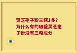 灵芝孢子粉三萜1多？为什么有的破壁灵芝孢子粉没有三萜成分