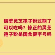 破壁灵芝孢子粉过期了可以吃吗？修正的灵芝孢子粉是国食健字号吗