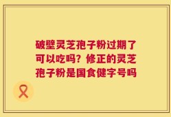破壁灵芝孢子粉过期了可以吃吗？修正的灵芝孢子粉是国食健字号吗
