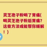 灵芝孢子粉喝了胃痛(喝灵芝孢子粉后胃痛？这些方法或能帮你缓解！)
