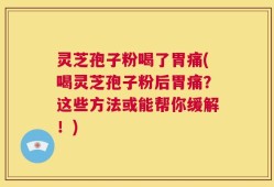 灵芝孢子粉喝了胃痛(喝灵芝孢子粉后胃痛？这些方法或能帮你缓解！)