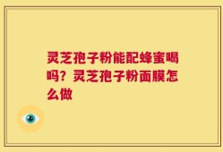 灵芝孢子粉能配蜂蜜喝吗？灵芝孢子粉面膜怎么做