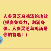 人参灵芝乌鸡汤的功效(提高免疫力，滋润身体，人参灵芝乌鸡汤是你的首选！)