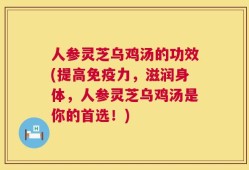 人参灵芝乌鸡汤的功效(提高免疫力，滋润身体，人参灵芝乌鸡汤是你的首选！)