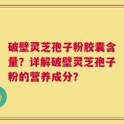 破壁灵芝孢子粉胶囊含量？详解破壁灵芝孢子粉的营养成分？