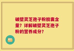破壁灵芝孢子粉胶囊含量？详解破壁灵芝孢子粉的营养成分？