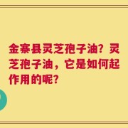 金寨县灵芝孢子油？灵芝孢子油，它是如何起作用的呢？