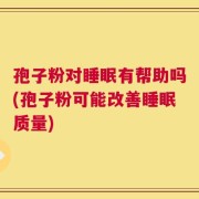 孢子粉对睡眠有帮助吗(孢子粉可能改善睡眠质量)
