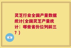 灵芝行业全国产量数据统计(全国灵芝产量统计：哪些省份位列前三？)