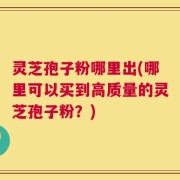 灵芝孢子粉哪里出(哪里可以买到高质量的灵芝孢子粉？)