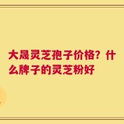 大晟灵芝孢子价格？什么牌子的灵芝粉好
