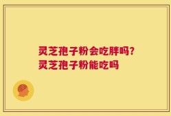 灵芝孢子粉会吃胖吗？灵芝孢子粉能吃吗