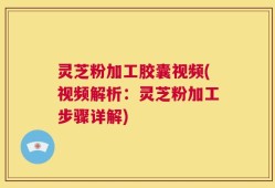 灵芝粉加工胶囊视频(视频解析：灵芝粉加工步骤详解)