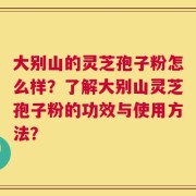 大别山的灵芝孢子粉怎么样？了解大别山灵芝孢子粉的功效与使用方法？