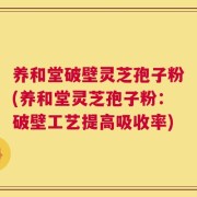 养和堂破壁灵芝孢子粉(养和堂灵芝孢子粉：破壁工艺提高吸收率)